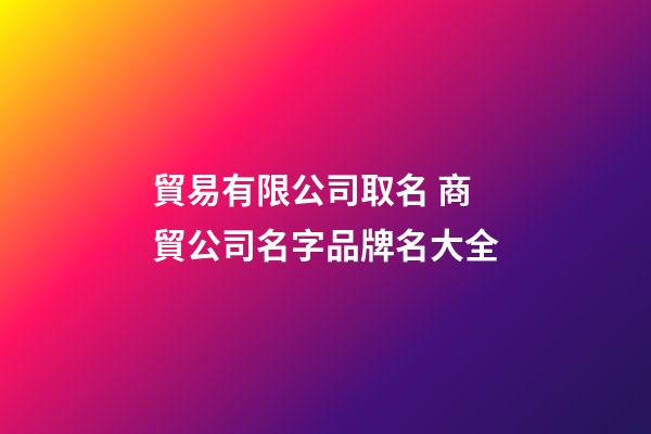 貿易有限公司取名 商貿公司名字品牌名大全